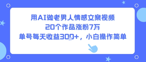 用AI做老男人情感文案视频，20个作品涨粉7W，单号每天收益3张+，小白操作简单-洛柒笔记