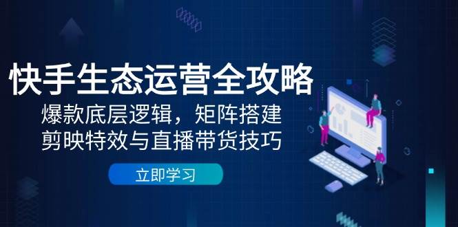 （14728期）快手生态运营全攻略：爆款底层逻辑，矩阵搭建，剪映特效与直播带货技巧-洛柒笔记