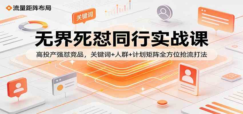 无界死怼同行实战课：高投产强怼竞品，关键词+人群+计划矩阵全方位抢流打法-洛柒笔记