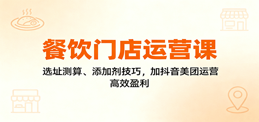 餐饮门店运营课：选址测算、添加剂技巧，加抖音美团运营，高效盈利-洛柒笔记