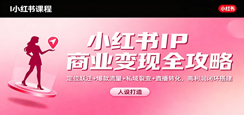 小红书IP商业变现全攻略：定位跃迁+爆款流量+私域裂变+直播转化，高利润闭环搭建-洛柒笔记