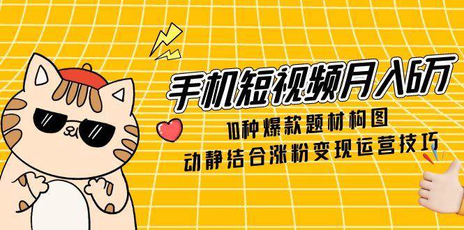 （14791期）手机短视频月入6万，10种爆款题材构图，动静结合涨粉变现运营技巧-洛柒笔记