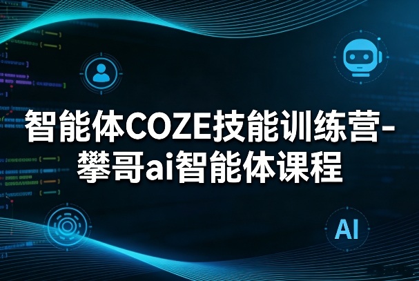 智能体COZE技能训练营-攀哥ai智能体课程-洛柒笔记