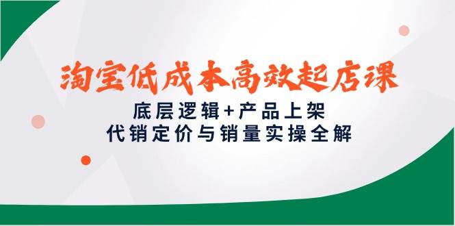 （14842期）淘宝低成本高效起店课，底层逻辑+产品上架，代销定价与销量实操全解-洛柒笔记