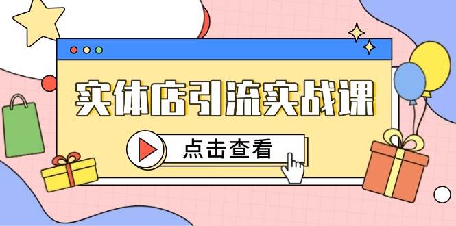 （14828期）实体店引流实战课，短视频认知+抖加投放，精准对标百客进店-洛柒笔记
