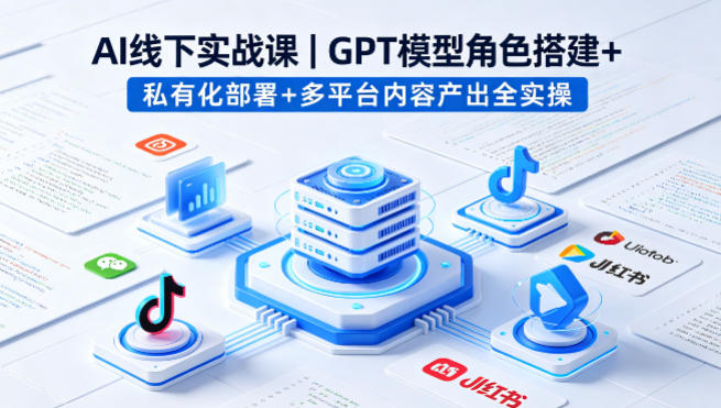 AI线下实战课，GPT模型角色搭建+私有化部署+多平台内容产出全实操-洛柒笔记