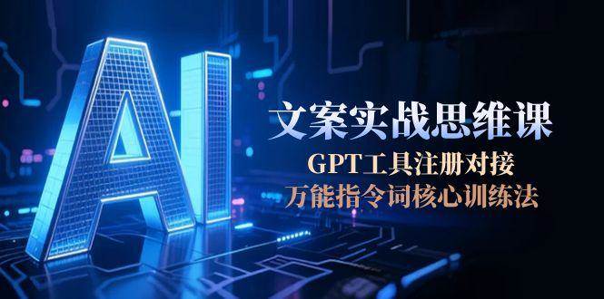 AI文案实战思维课，GPT工具注册对接，万能指令词核心训练法-洛柒笔记