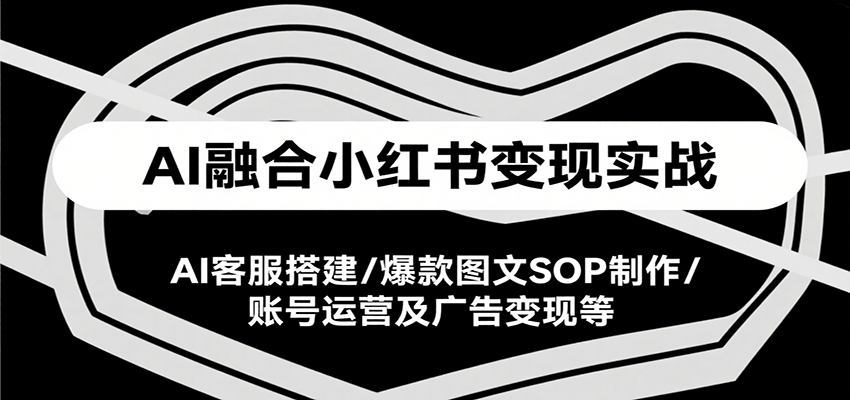 AI融合小红书变现实战课，AI客服搭建/爆款图文SOP制作/账号运营及广告变现等-洛柒笔记