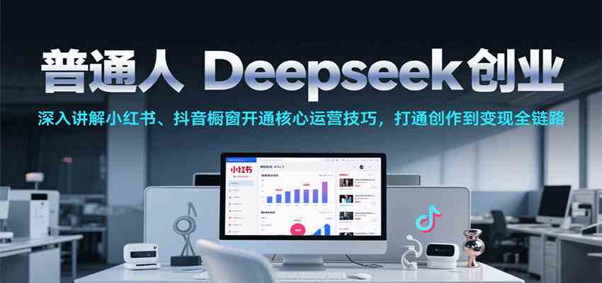 普通人Deepseek创业，小红书、抖音橱窗开通核心运营技巧，打通创作到变现全链路-洛柒笔记