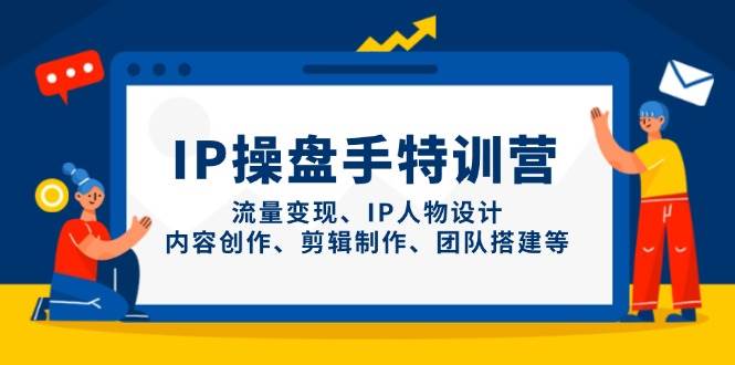 IP操盘手特训营，流量变现、IP人物设计、内容创作、剪辑制作、团队搭建等-洛柒笔记