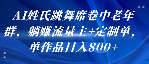 AI姓氏跳舞席卷中老年群，躺挣流量主+定制单，单作品日入8张-洛柒笔记