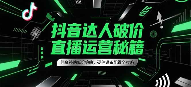 抖音达人破价直播运营秘籍，佣金补贴低价策略，硬件设备配置全攻略-洛柒笔记
