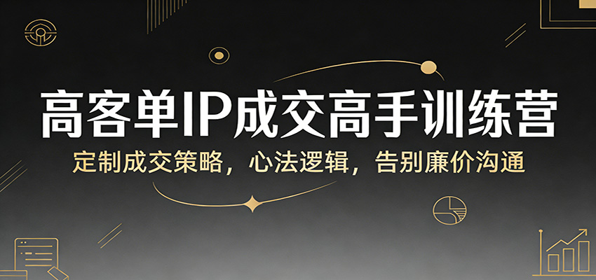 高客单IP成交高手训练营：定制成交策略，心法逻辑，告别廉价沟通-洛柒笔记