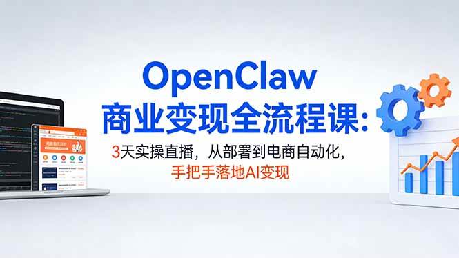 （17786期）OpenClaw商业变现全流程课：3天实操直播，从部署到电商自动化，手把手落地AI变现-洛柒笔记