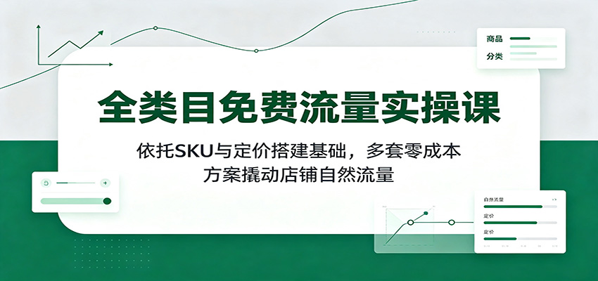 全类目免费流量实操课：依托SKU与定价搭建基础，多套零成本方案撬动店铺自然流量-洛柒笔记