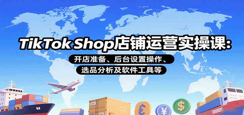 TikTok Shop店铺运营实操课：开店准备、后台设置操作、选品分析及软件工具等-洛柒笔记