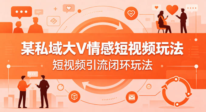 某私域大V情感短视频玩法，短视频引流闭环玩法-洛柒笔记