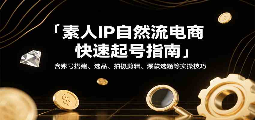 素人IP自然流电商快速起号指南，含账号搭建、选品、拍摄剪辑、爆款选题等实操技巧-洛柒笔记