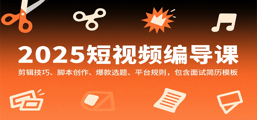 2025短视频编导课，剪辑技巧、脚本创作、爆款选题、平台规则，包含面试简历模板-洛柒笔记