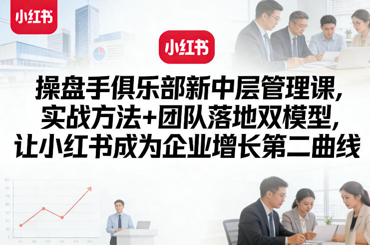 操盘手俱乐部新中层管理课，实战方法+团队落地双模型，让小红书成为企业增长第二曲线-洛柒笔记