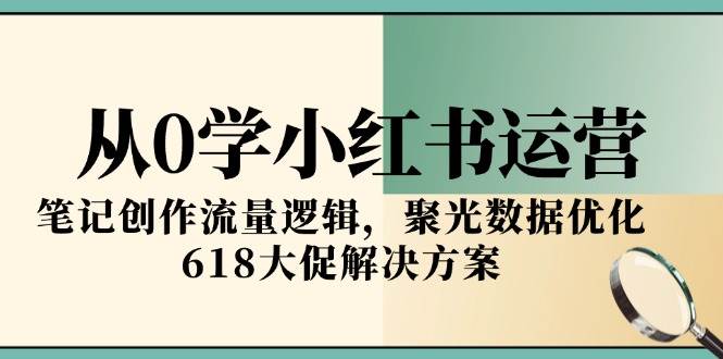 从0学小红书运营，笔记创作流量逻辑，聚光数据优化，618大促解决方案-洛柒笔记