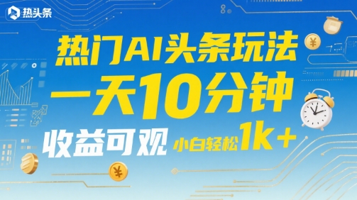 热门AI头条玩法，一天10分钟，收益可观，小白轻松日入1k+【揭秘】-洛柒笔记
