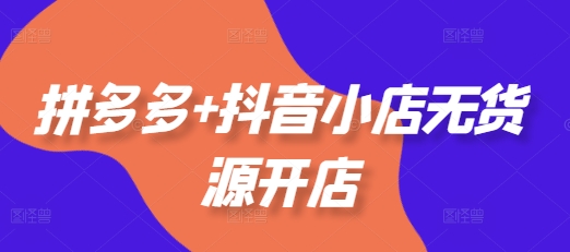 拼多多+抖音小店无货源开店，包括：选品、运营、基础、付费推广、爆款案例等(更新25年8月)-洛柒笔记