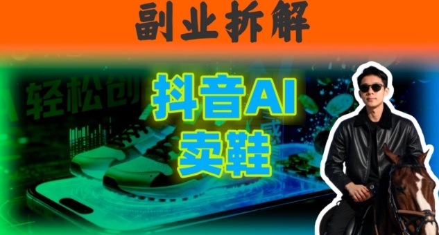 副业拆解：抖音AI卖鞋，不出镜不剪辑，他靠这个月入20个-洛柒笔记