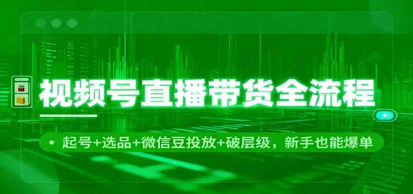 视频号直播带货全流程：起号+选品+微信豆投放+破层级，新手也能爆单-洛柒笔记