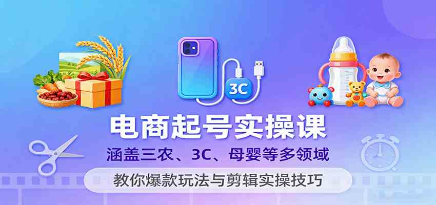 电商起号实操课，涵盖三农、3C、母婴等多领域，教你爆款玩法与剪辑实操技巧-洛柒笔记