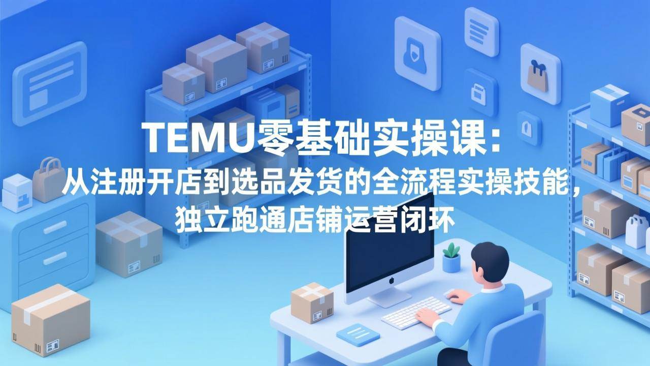 （17568期）TEMU零基础实操课：从注册开店到选品发货的全流程实操技能，独立跑通店铺运营闭环-洛柒笔记