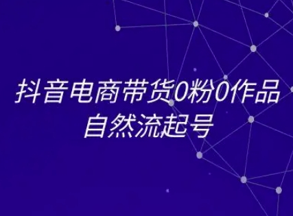 抖音电商带货0粉0作品自然流起号，抖音电商教程-洛柒笔记