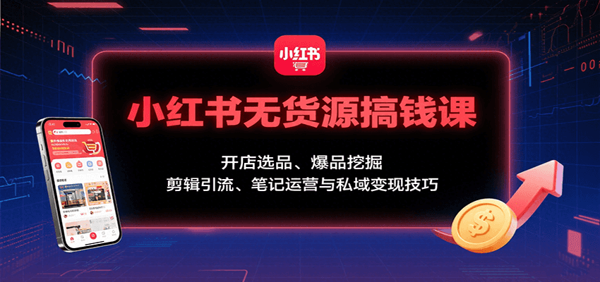 小红书无货源搞钱课：开店选品、爆品挖掘，剪辑引流、笔记运营与私域变现技巧-洛柒笔记