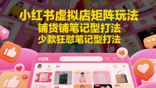 小红书虚拟店矩阵玩法，铺货铺笔记型打法，少款狂怼笔记型打法（更新）-洛柒笔记