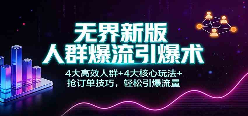 无界新版人群爆流引爆术：4大高效人群+4大核心玩法+抢订单技巧，轻松引爆流量-洛柒笔记
