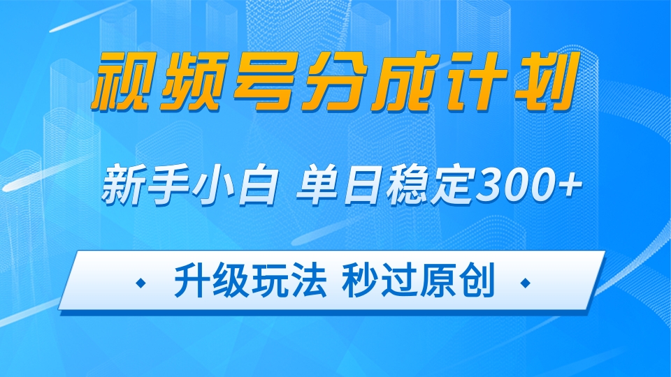 视频号分成计划5.0，升级玩法秒过原创，新手小白单日稳定变现300+-洛柒笔记