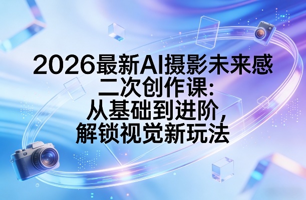 2026最新AI摄影未来感二次创作课：从基础到进阶，解锁视觉新玩法-洛柒笔记