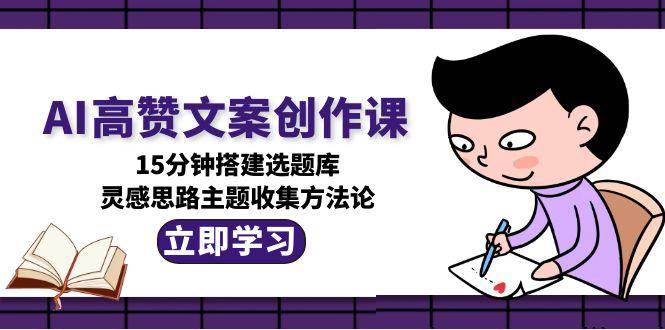 AI高赞文案创作课，15分钟搭建选题库，灵感思路主题收集方法论-洛柒笔记