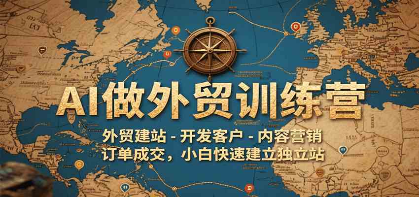 AI做外贸训练营，外贸建站-开发客户-内容营销-订单成交，小白快速建立独立站-洛柒笔记