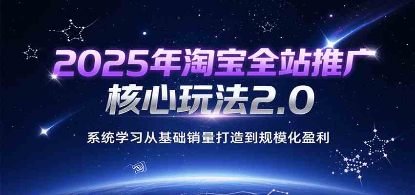 2025年淘宝全站推广核心玩法2.0，系统学习从基础销量打造到规模化盈利-洛柒笔记