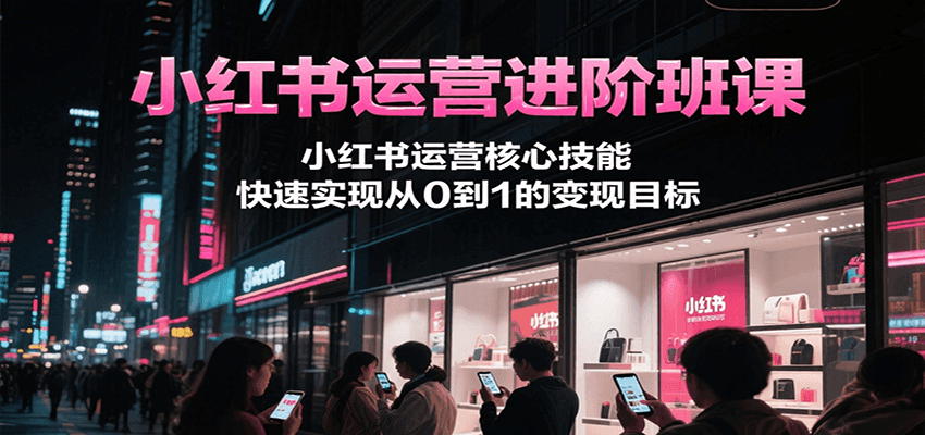 小红书运营进阶班课，小红书运营核心技能，快速实现从0到1的变现目标-洛柒笔记
