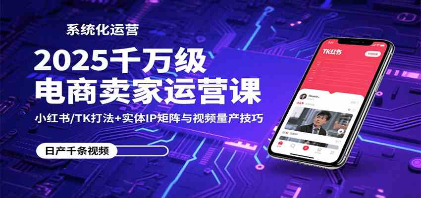2025千万级电商卖家运营课：小红书/TK打法+实体IP矩阵与视频量产技巧-洛柒笔记