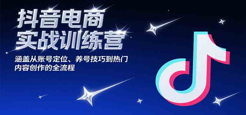 抖音电商实战训练营，涵盖从账号定位、养号技巧到热门内容创作的全流程-洛柒笔记