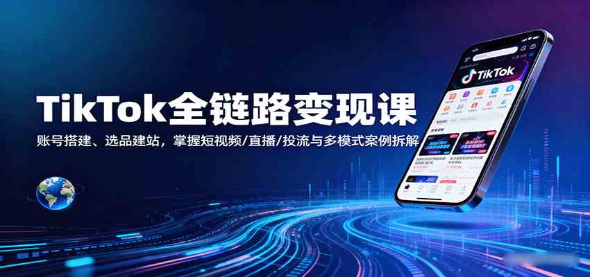 TikTok全链路变现课：账号搭建、选品建站，掌握短视频/直播/投流与多模式案例拆解-洛柒笔记