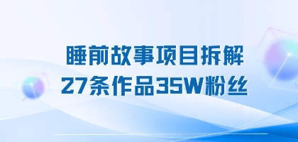 睡前故事项目拆解，27条作品35W粉丝，人人都能上手-洛柒笔记