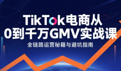 TikTok电商从0到千万GMV实战课，从0到1拆解实战秘籍（更新）-洛柒笔记