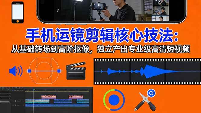 （17702期）手机运镜 剪辑核心技法：从基础转场到高阶抠像，独立产出专业级高清短视频-洛柒笔记