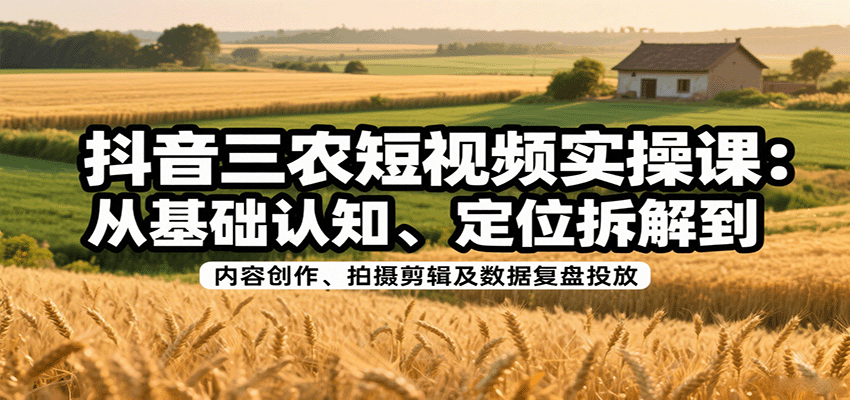 抖音三农短视频实操课：从基础认知、定位拆解到内容创作、拍摄剪辑及数据复盘投放-洛柒笔记