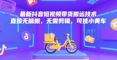 最新抖音短视频带货搬运技术，直接无脑搬，无需剪辑，可挂小黄车-洛柒笔记