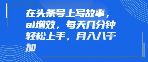 在头条号上写故事，ai增效，每天几分钟轻松上手，月入8k-洛柒笔记